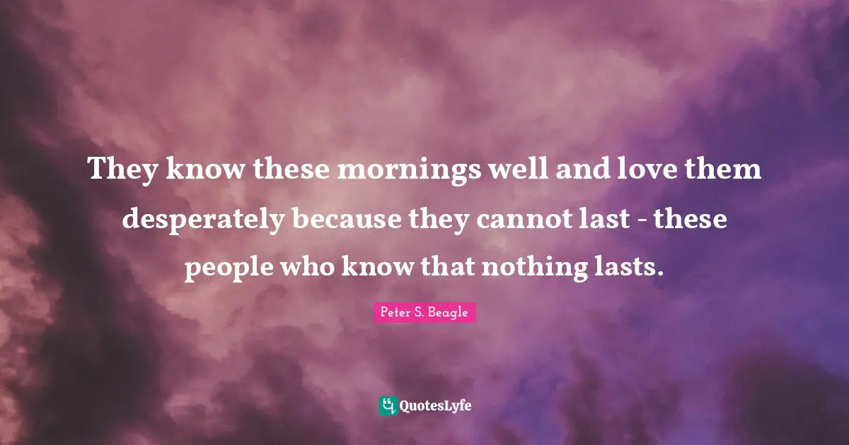 They know these mornings well and love them desperately because they cannot last - these people who know that nothing lasts.