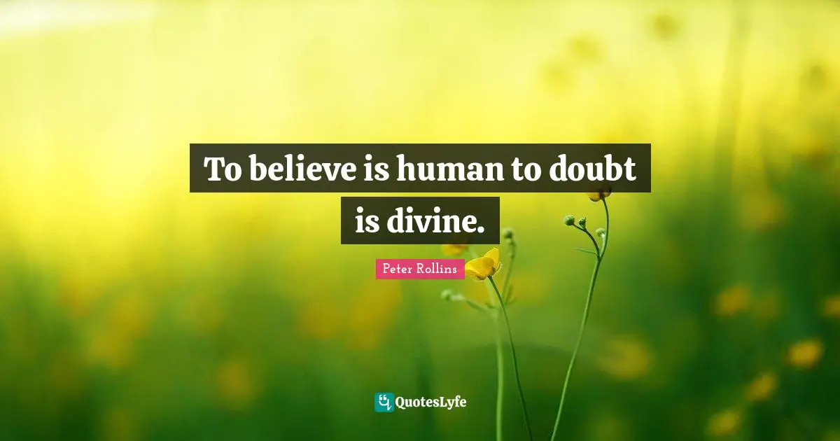 To believe is human to doubt is divine.