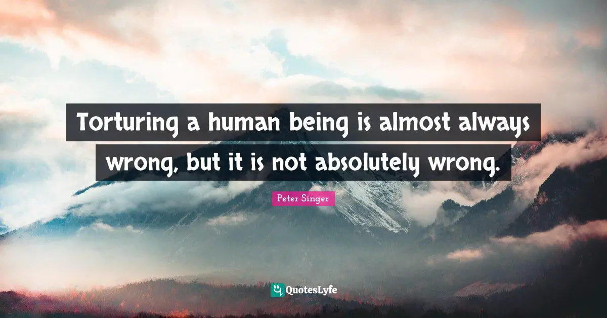 Peta Quotes: "Torturing a human being is almost always wrong, but it is not absolutely wrong."