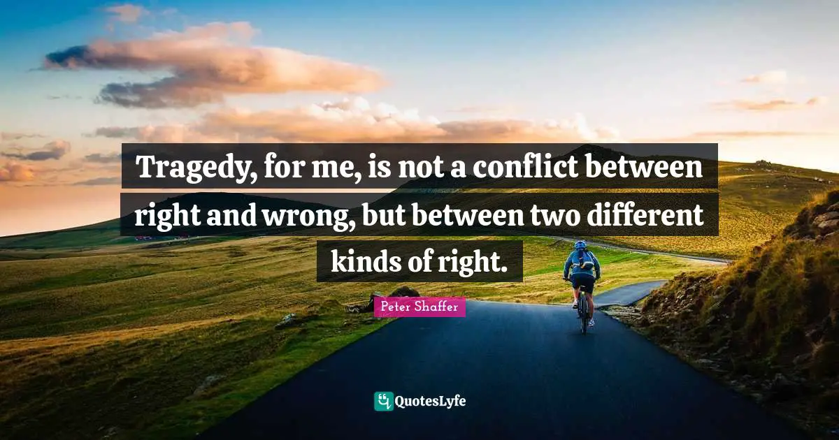Tragedy, for me, is not a conflict between right and wrong, but between two different kinds of right.