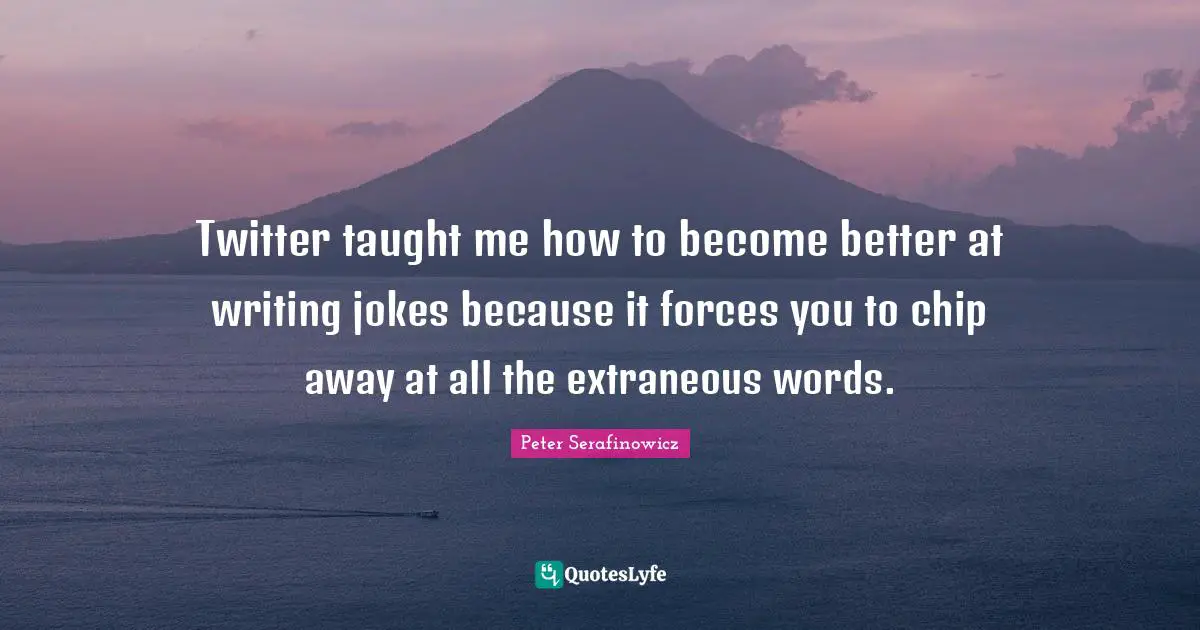 Twitter taught me how to become better at writing jokes because it forces you to chip away at all the extraneous words.