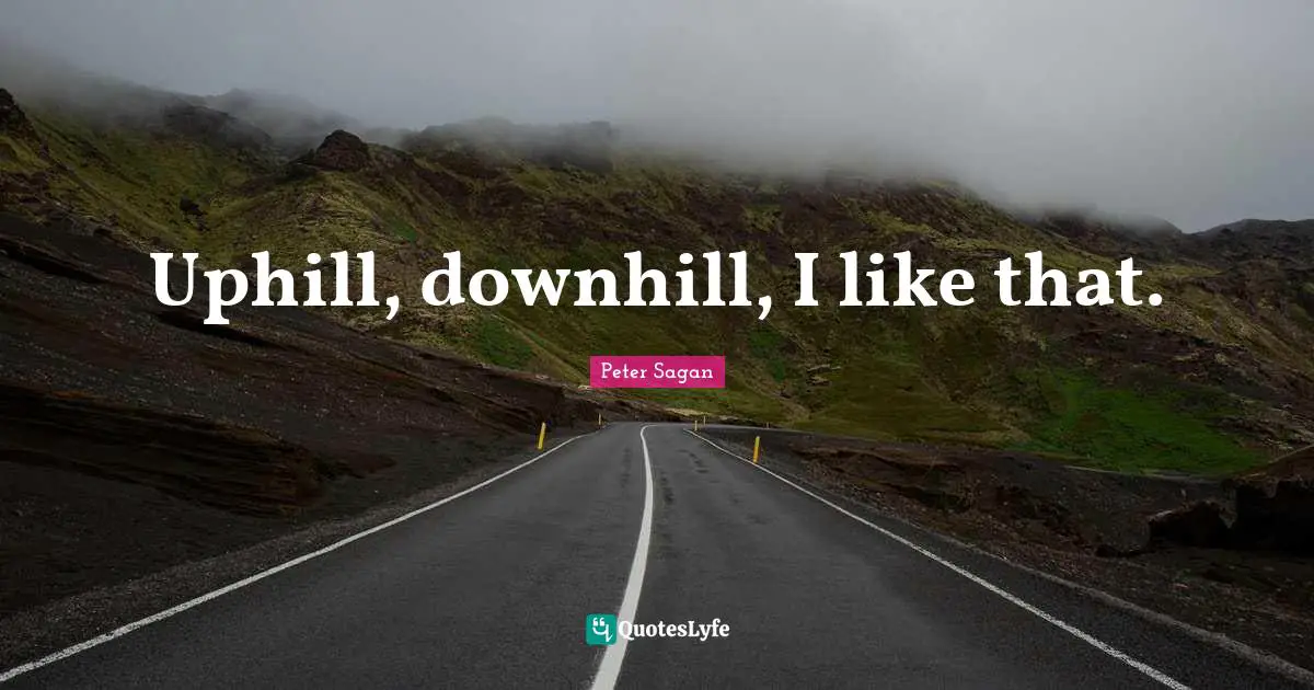 Uphill, downhill, I like that.