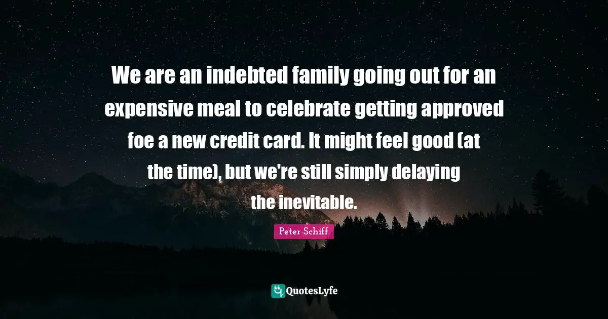 Indebted Quotes: "We are an indebted family going out for an expensive meal to celebrate getting approved foe a new credit card. It might feel good (at the time), but we're still simply delaying the inevitable."