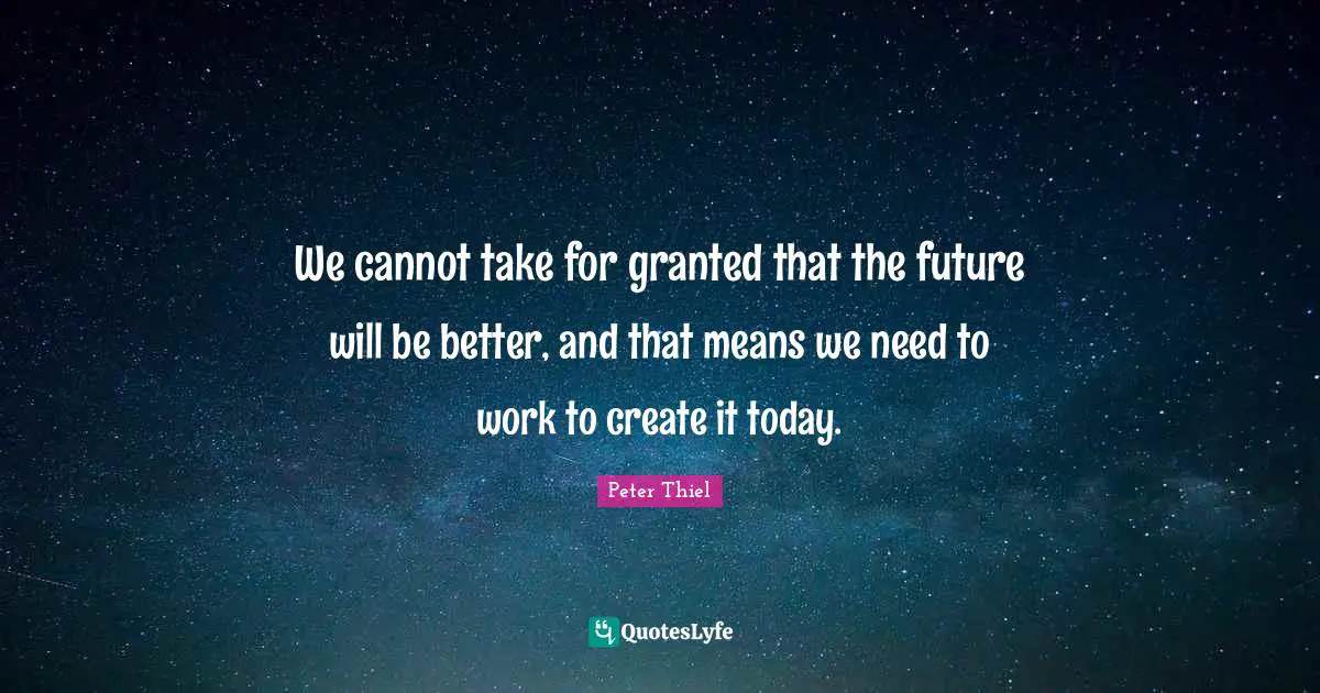 We cannot take for granted that the future will be better, and that means we need to work to create it today.