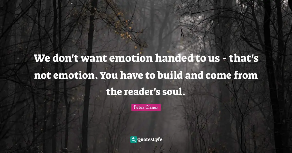 We don't want emotion handed to us - that's not emotion. You have to build and come from the reader's soul.