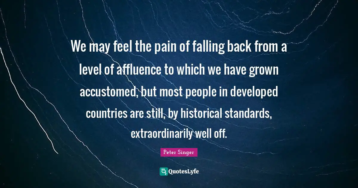 We may feel the pain of falling back from a level of affluence to which we have grown accustomed, but most people in developed countries are still, by historical standards, extraordinarily well off.