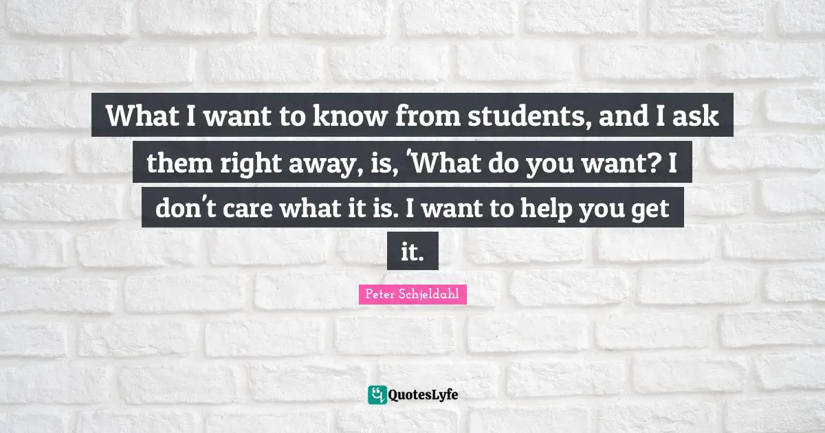 What I want to know from students, and I ask them right away, is, 'What do you want? I don't care what it is. I want to help you get it.