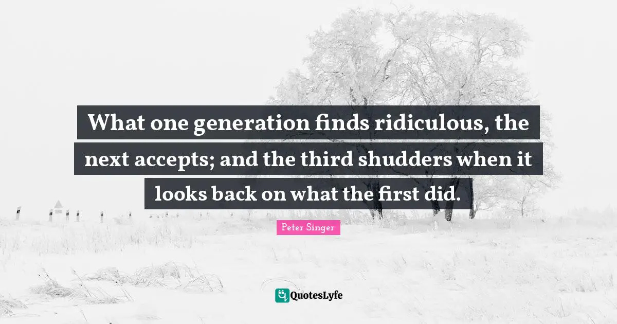 What one generation finds ridiculous, the next accepts; and the third shudders when it looks back on what the first did.
