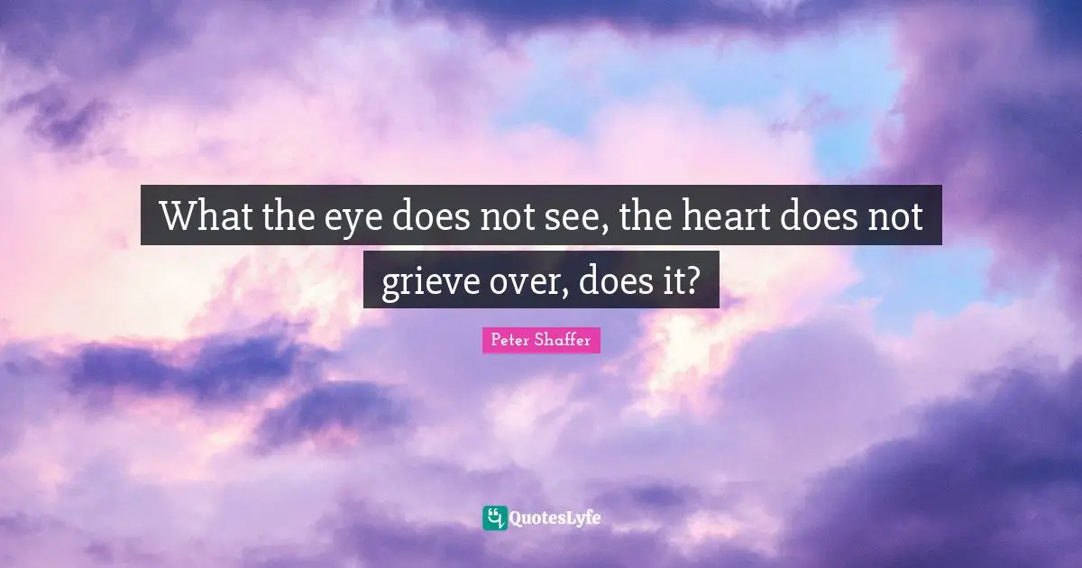What the eye does not see, the heart does not grieve over, does it?