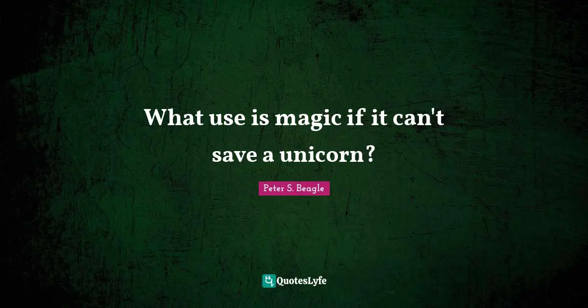 Peter S Beagle Quotes: "What use is magic if it can't save a unicorn?"