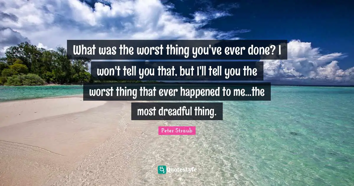 What was the worst thing you've ever done? I won't tell you that, but I'll tell you the worst thing that ever happened to me...the most dreadful thing.