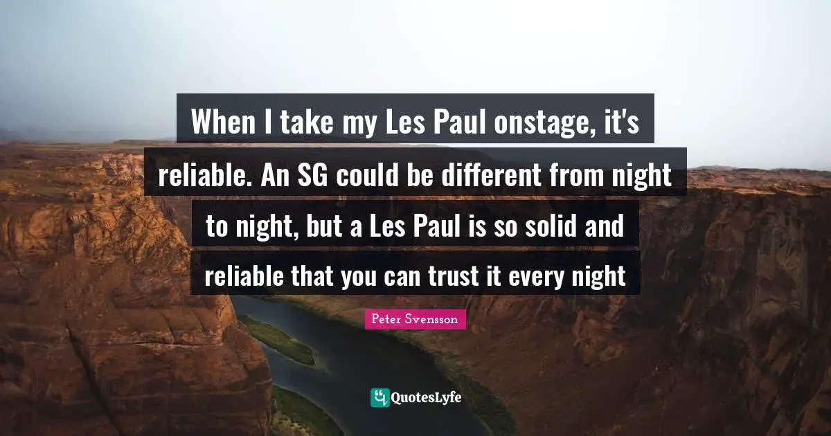 When I take my Les Paul onstage, it's reliable. An SG could be different from night to night, but a Les Paul is so solid and reliable that you can trust it every night