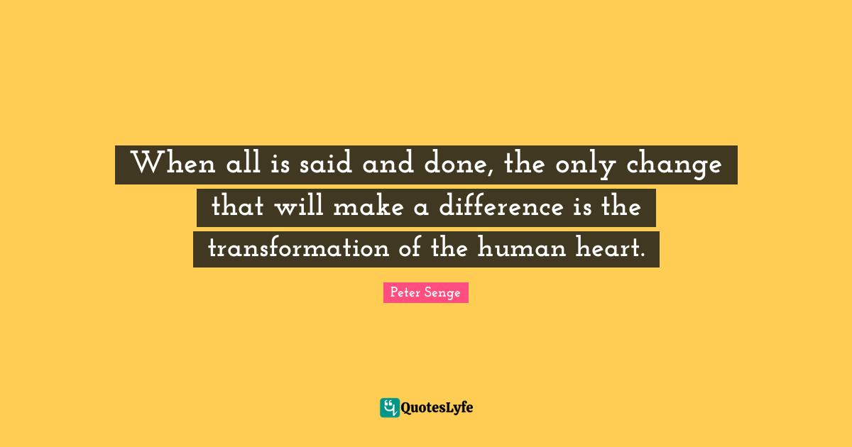 Peter Senge Quotes: "When all is said and done, the only change that will make a difference is the transformation of the human heart."