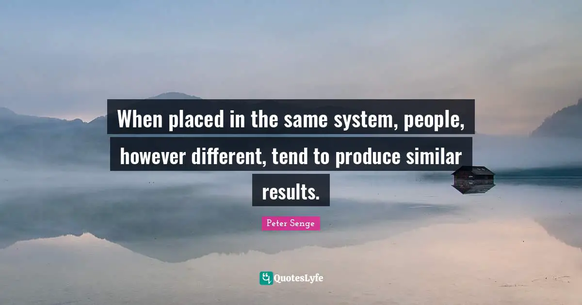 When placed in the same system, people, however different, tend to produce similar results.