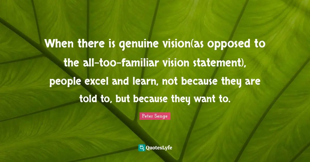 Familiar Quotes: "When there is genuine vision(as opposed to the all-too-familiar vision statement), people excel and learn, not because they are told to, but because they want to."