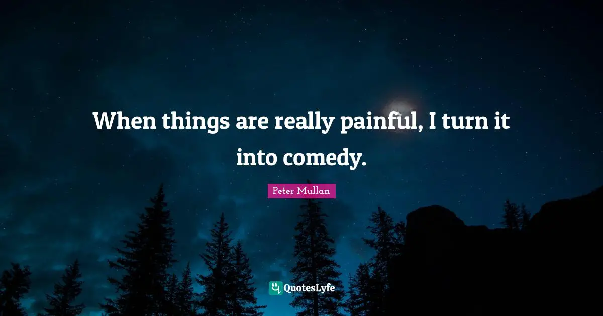 When things are really painful, I turn it into comedy.