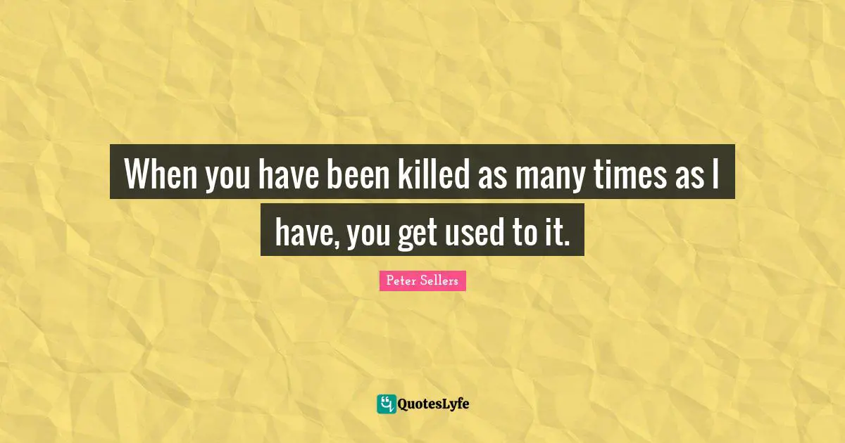 Peter Sellers Quotes: "When you have been killed as many times as I have, you get used to it."