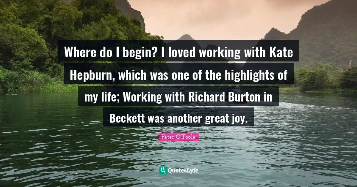 Peter O'Toole Quotes: "Where do I begin? I loved working with Kate Hepburn, which was one of the highlights of my life; Working with Richard Burton in Beckett was another great joy."