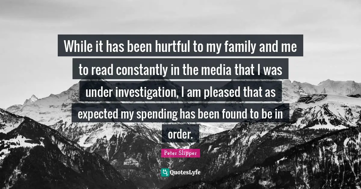 While it has been hurtful to my family and me to read constantly in the media that I was under investigation, I am pleased that as expected my spending has been found to be in order.