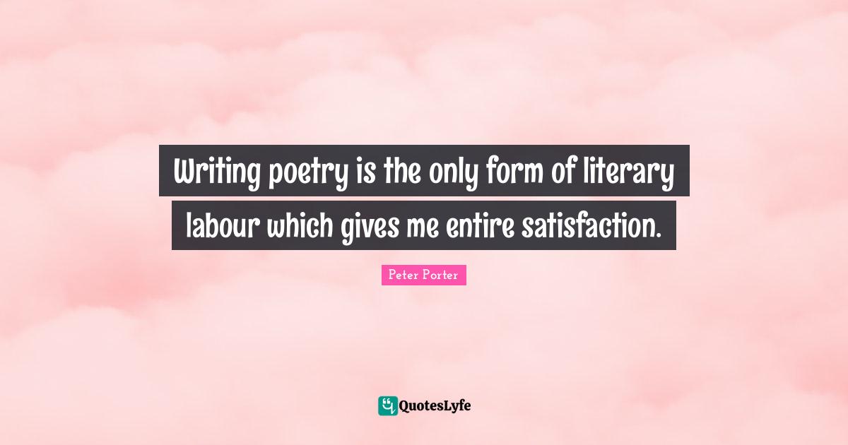 Writing poetry is the only form of literary labour which gives me entire satisfaction.