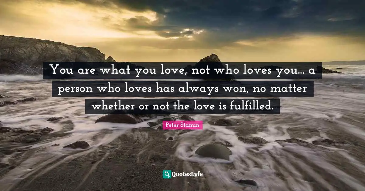 You are what you love, not who loves you... a person who loves has always won, no matter whether or not the love is fulfilled.