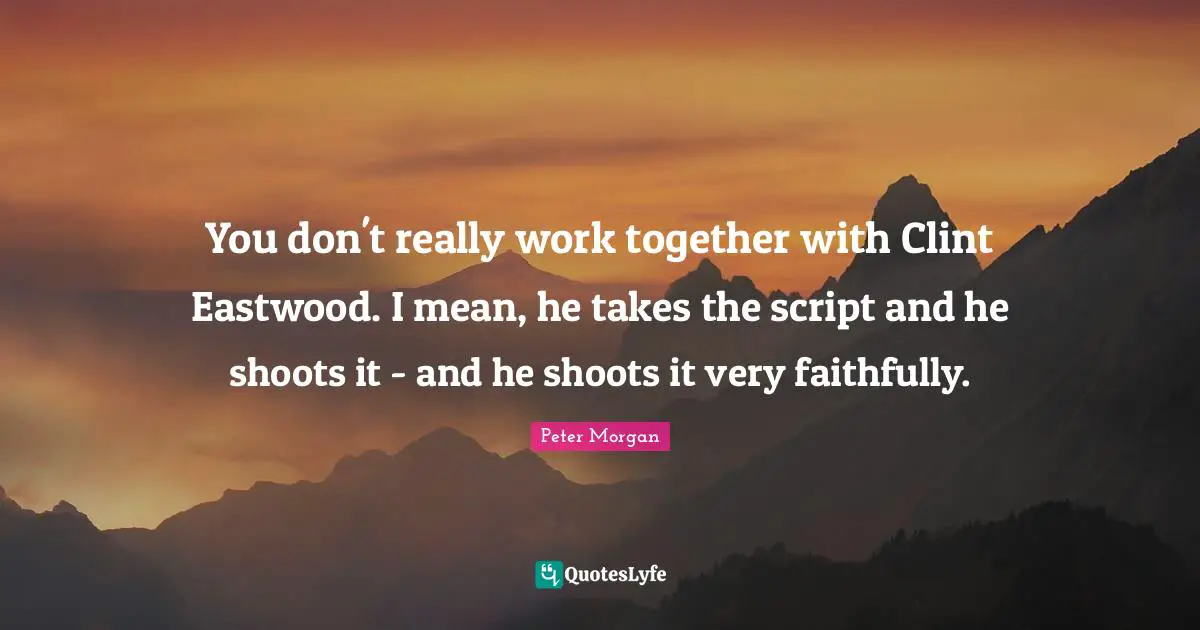 You don't really work together with Clint Eastwood. I mean, he takes the script and he shoots it - and he shoots it very faithfully.