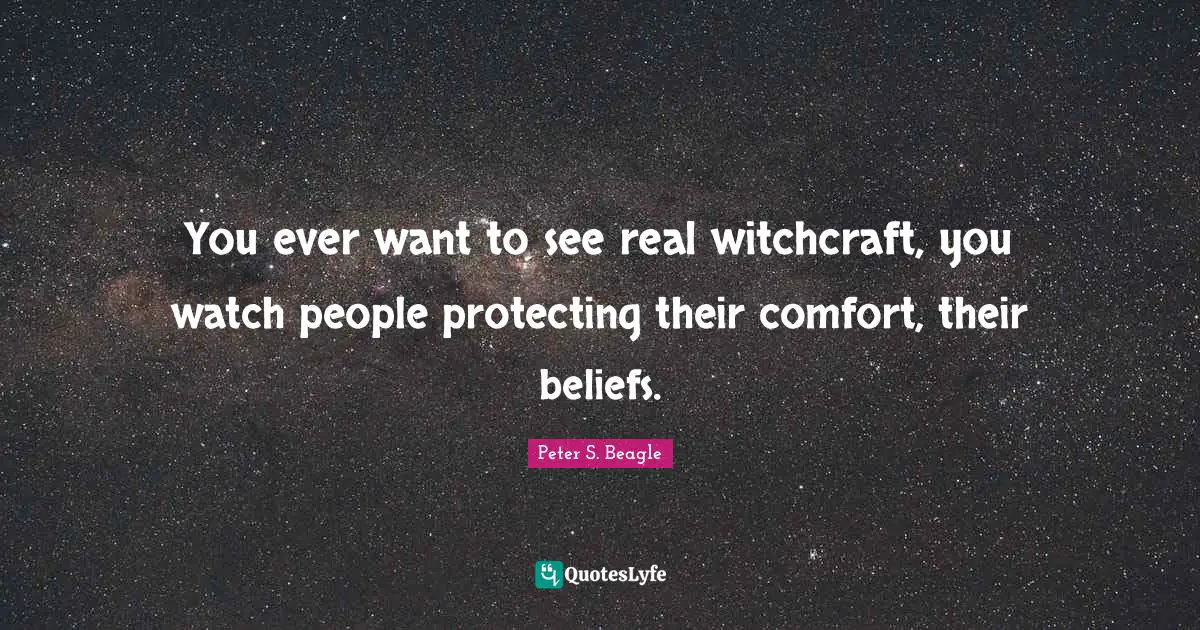 Peter S Beagle Quotes: "You ever want to see real witchcraft, you watch people protecting their comfort, their beliefs."