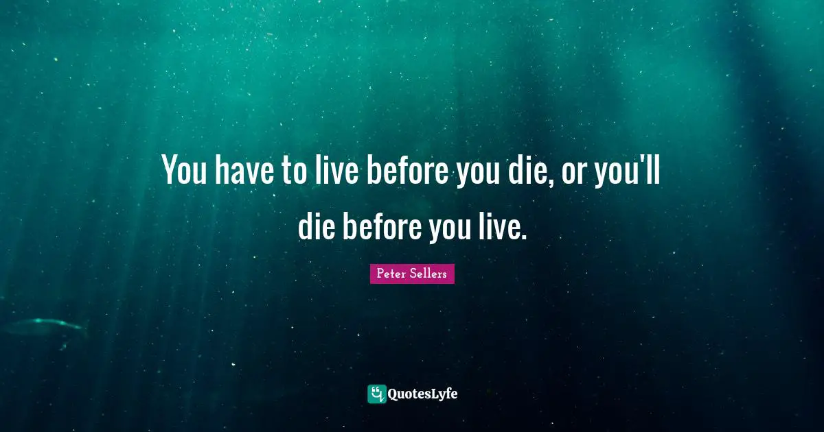 Peter Sellers Quotes: "You have to live before you die, or you'll die before you live."