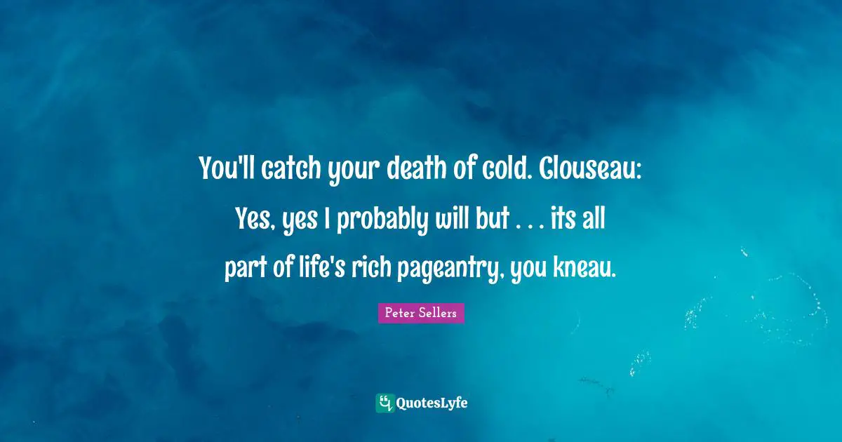 Peter Sellers Quotes: "You'll catch your death of cold. Clouseau: Yes, yes I probably will but . . . its all part of life's rich pageantry, you kneau."