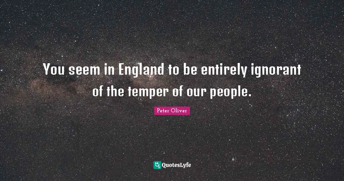 You seem in England to be entirely ignorant of the temper of our people.