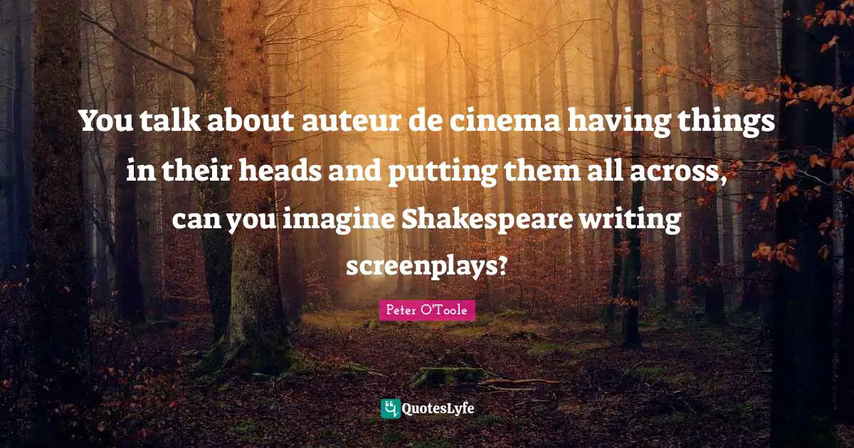 Peter O'Toole Quotes: "You talk about auteur de cinema having things in their heads and putting them all across, can you imagine Shakespeare writing screenplays?"