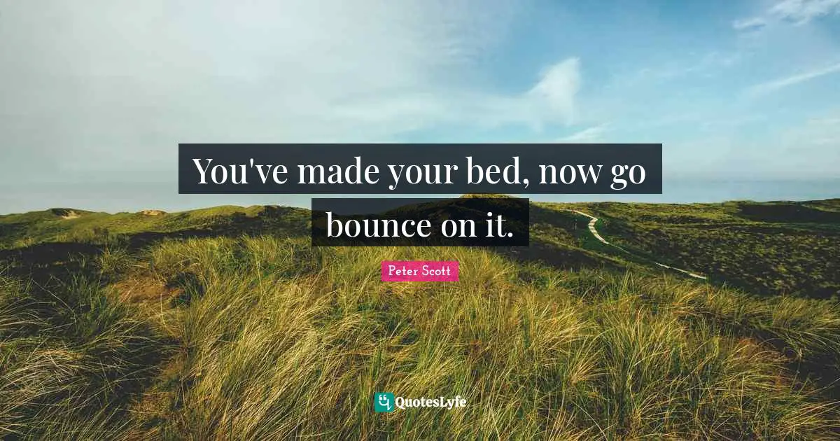 Peter Scott Quotes: "You've made your bed, now go bounce on it."