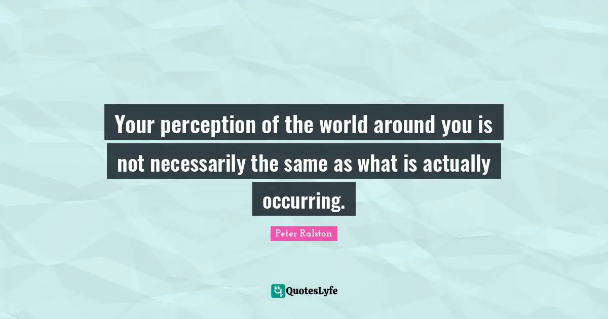Your perception of the world around you is not necessarily the same as what is actually occurring.