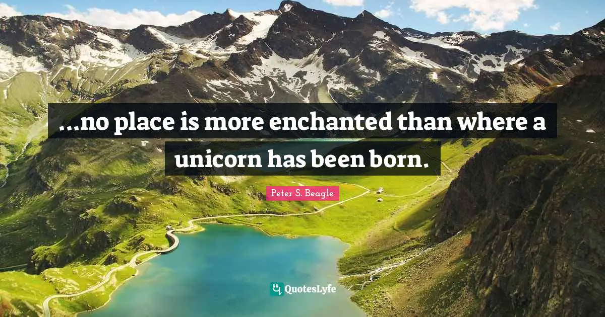 Peter S Beagle Quotes: "...no place is more enchanted than where a unicorn has been born."