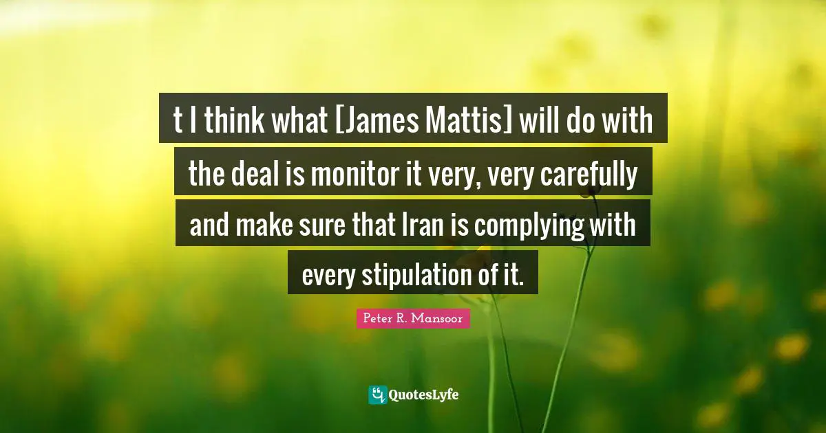 t I think what [James Mattis] will do with the deal is monitor it very, very carefully and make sure that Iran is complying with every stipulation of it.