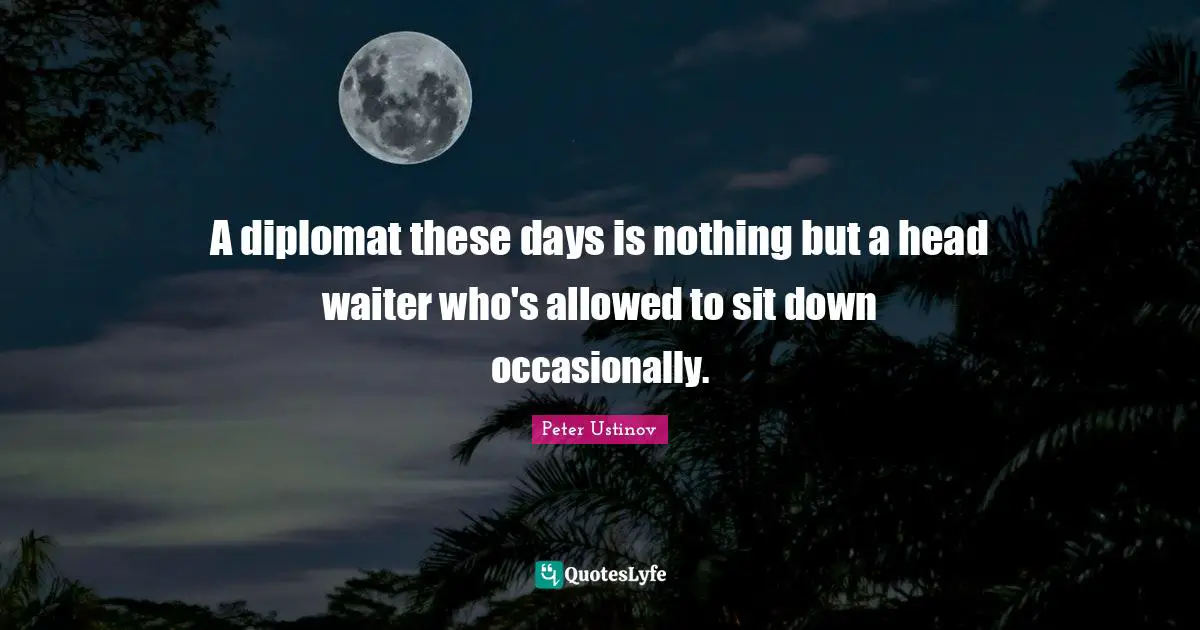 Peter Ustinov Quotes: "A diplomat these days is nothing but a head waiter who's allowed to sit down occasionally."