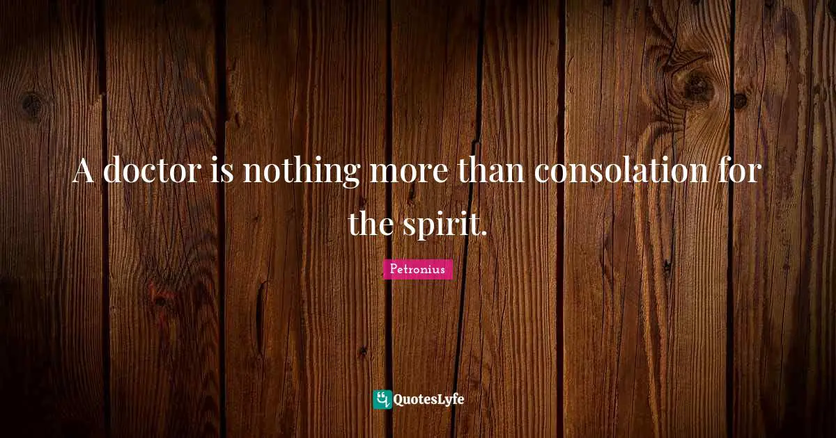 A doctor is nothing more than consolation for the spirit.
