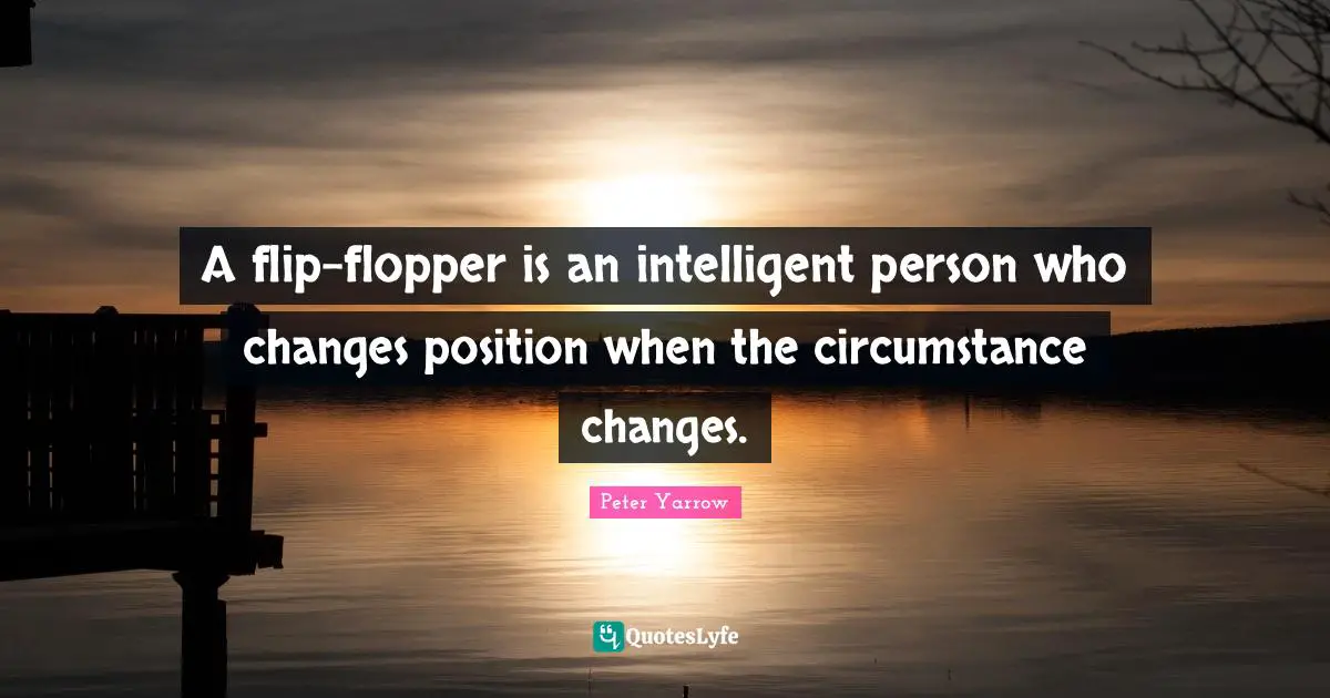 A flip-flopper is an intelligent person who changes position when the circumstance changes.