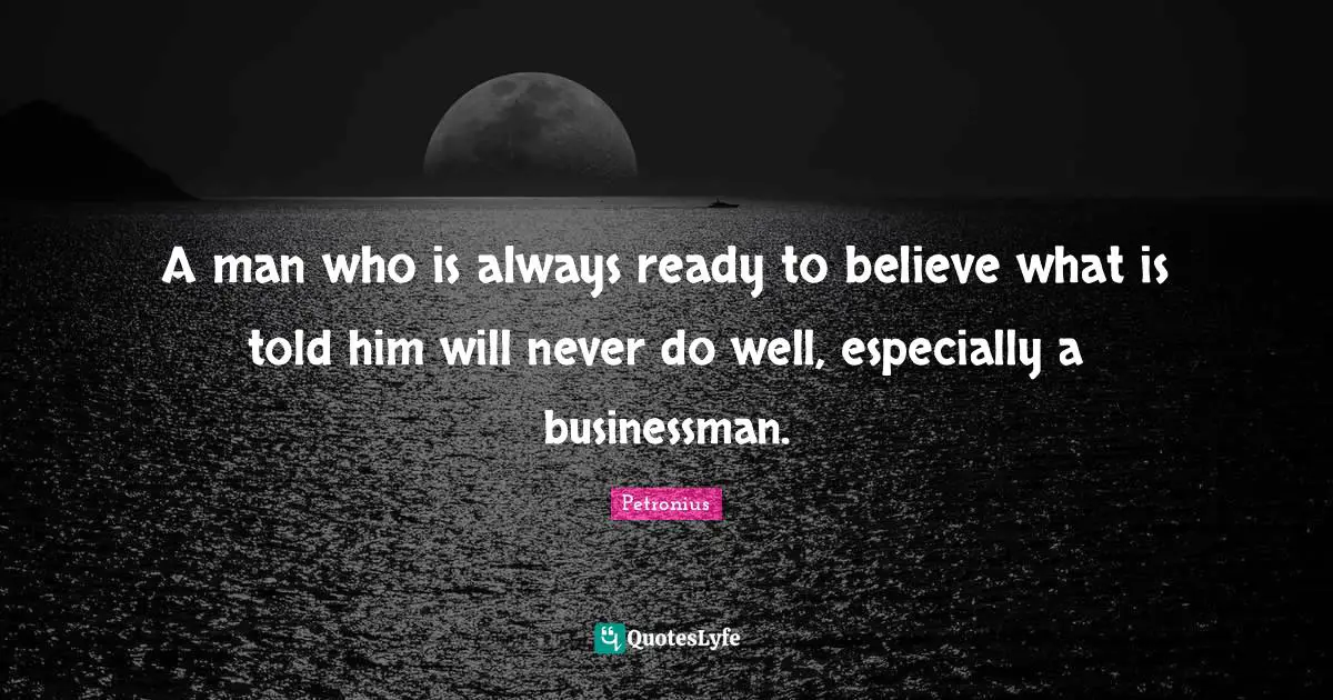 A man who is always ready to believe what is told him will never do well, especially a businessman.