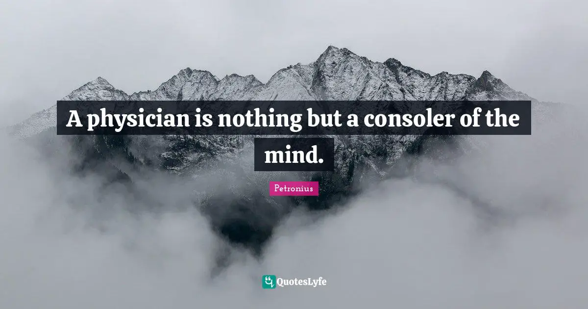 A physician is nothing but a consoler of the mind.