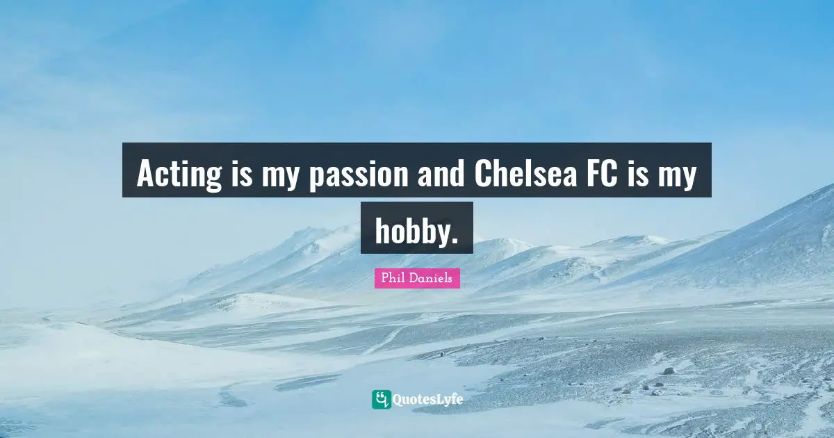 Acting is my passion and Chelsea FC is my hobby.