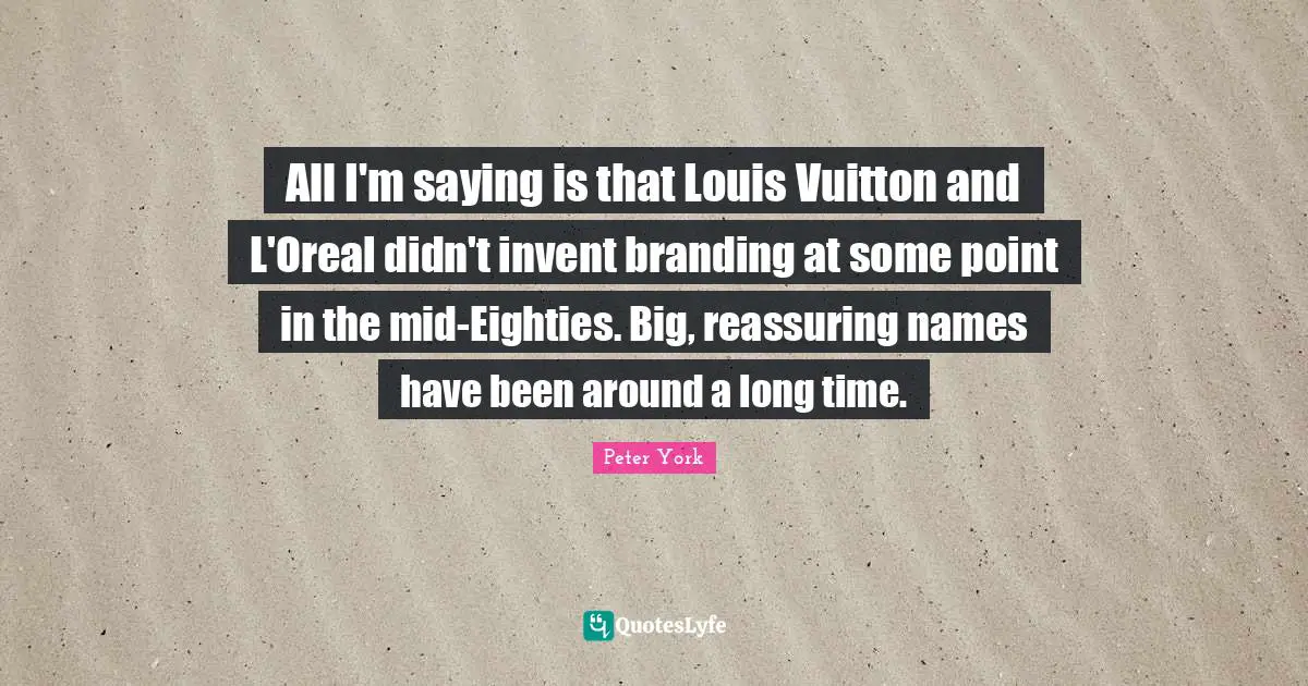 Reassuring Quotes: "All I'm saying is that Louis Vuitton and L'Oreal didn't invent branding at some point in the mid-Eighties. Big, reassuring names have been around a long time."