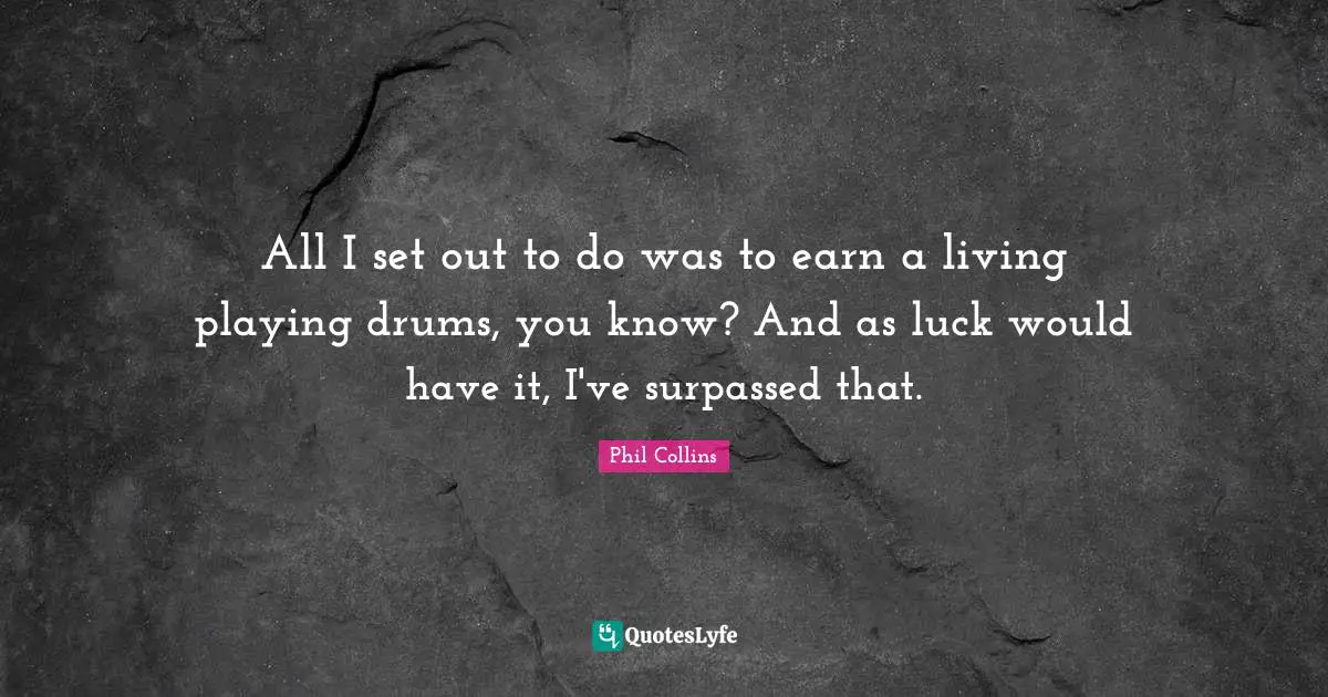 Phil Collins Quotes: "All I set out to do was to earn a living playing drums, you know? And as luck would have it, I've surpassed that."