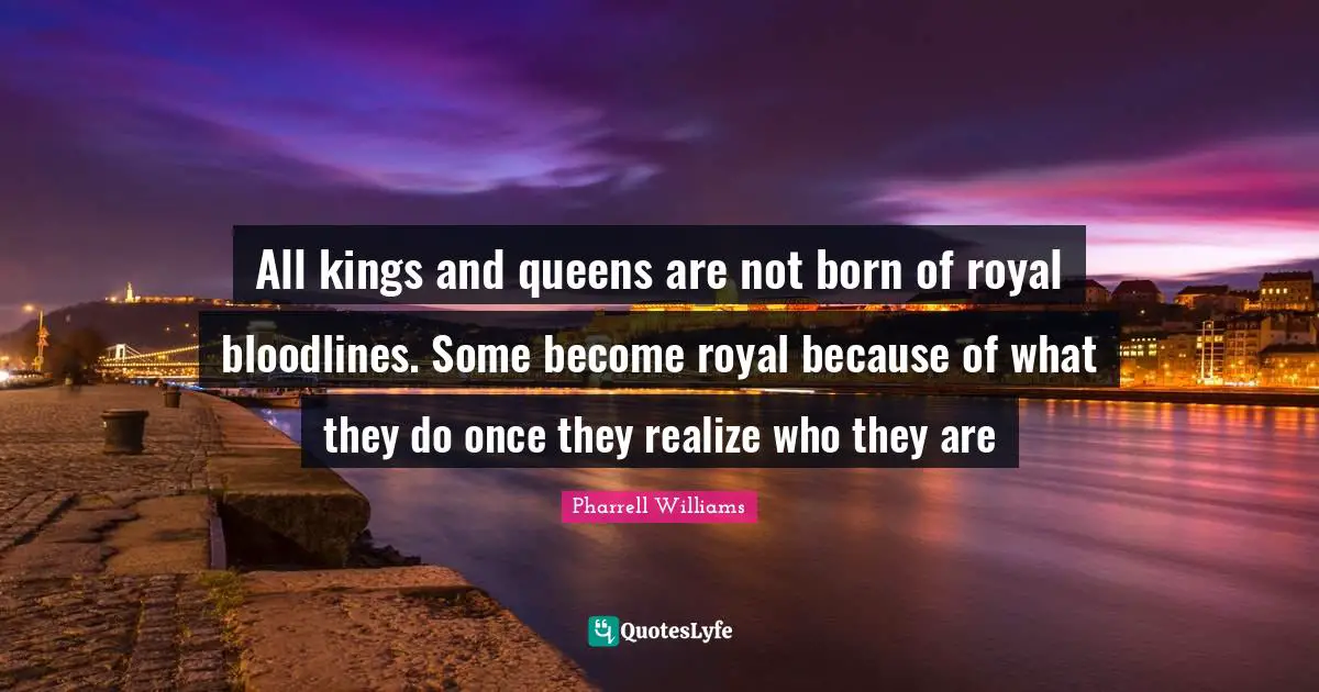 Pharrell Williams Quotes: "All kings and queens are not born of royal bloodlines. Some become royal because of what they do once they realize who they are"