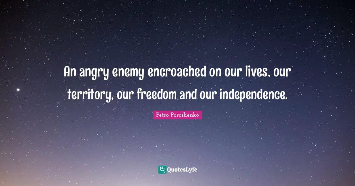 An angry enemy encroached on our lives, our territory, our freedom and our independence.