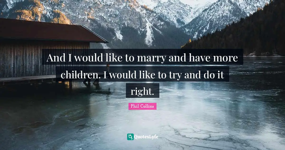 And I would like to marry and have more children. I would like to try and do it right.