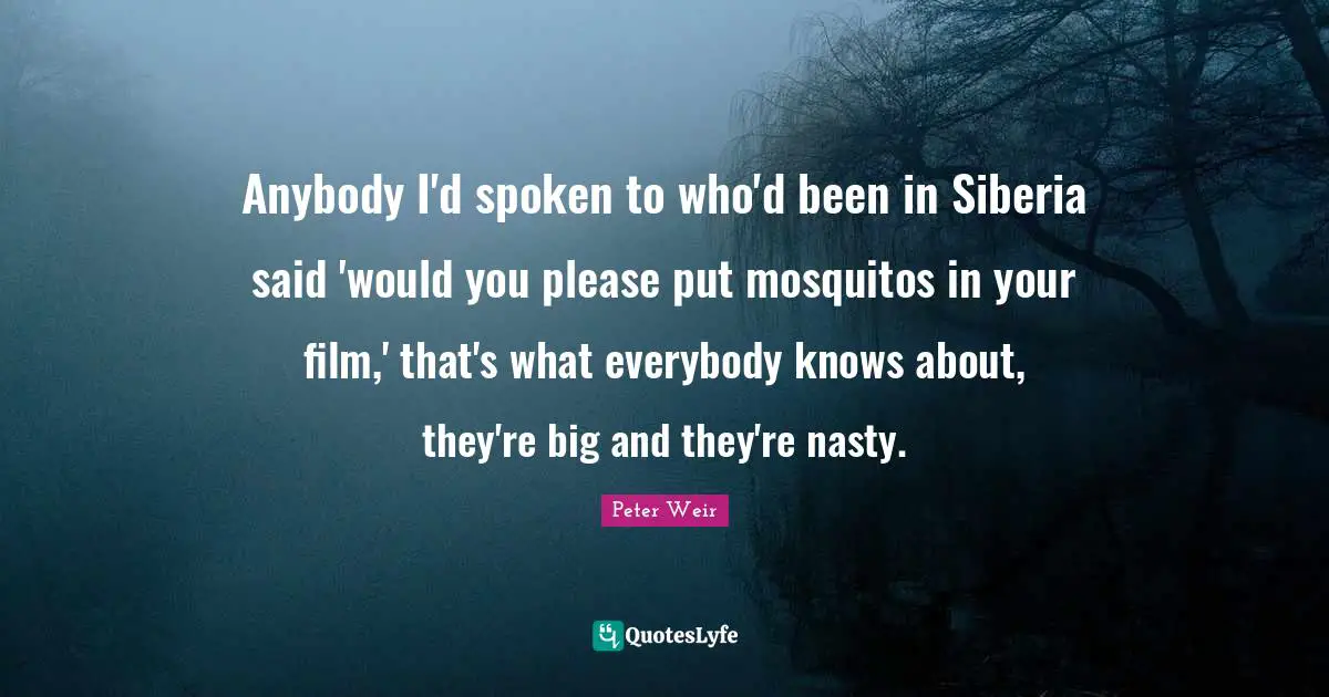 Anybody I'd spoken to who'd been in Siberia said 'would you please put mosquitos in your film,' that's what everybody knows about, they're big and they're nasty.