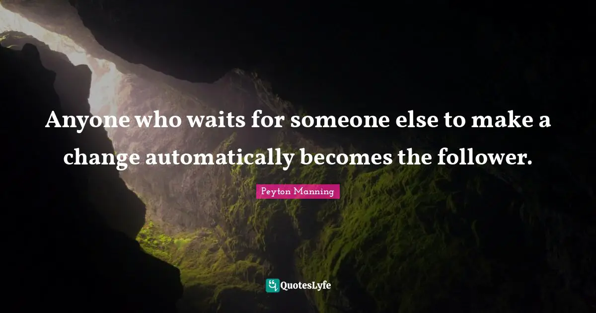 Anyone who waits for someone else to make a change automatically becomes the follower.