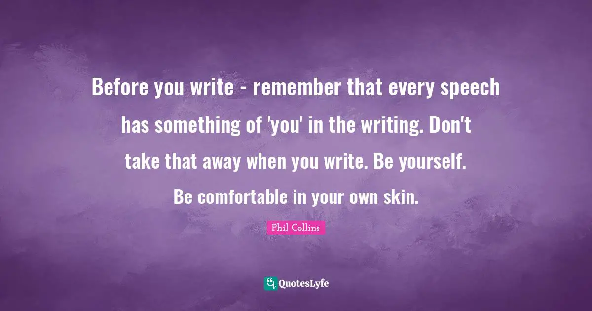 Before you write - remember that every speech has something of 'you' in the writing. Don't take that away when you write. Be yourself. Be comfortable in your own skin.