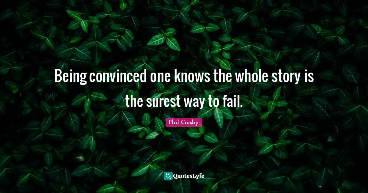 Phil Crosby Quotes: "Being convinced one knows the whole story is the surest way to fail."